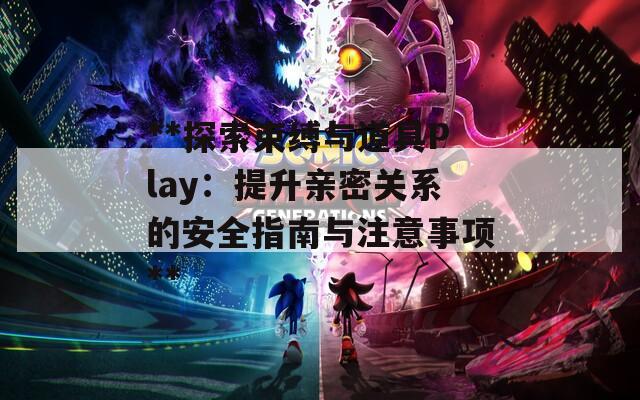 **探索束缚与道具Play：提升亲密关系的安全指南与注意事项**