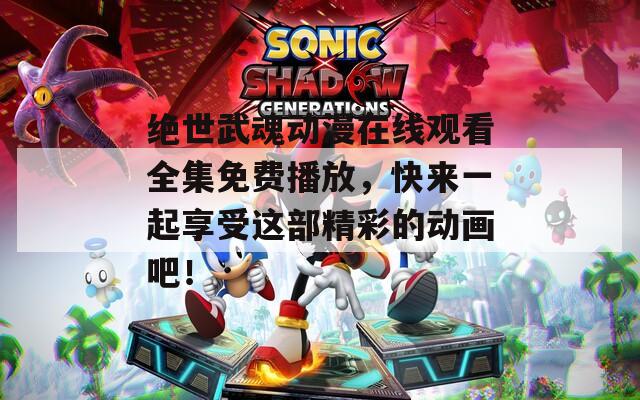 绝世武魂动漫在线观看全集免费播放，快来一起享受这部精彩的动画吧！