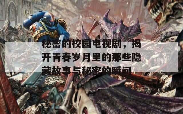 秘密的校园电视剧，揭开青春岁月里的那些隐藏故事与秘密的瞬间