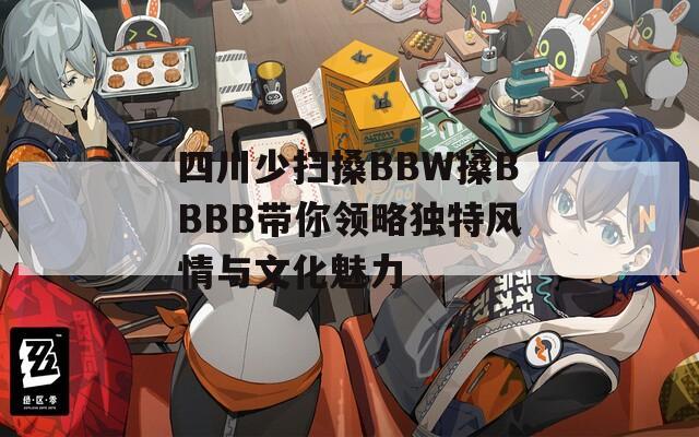 四川少扫搡BBW搡BBBB带你领略独特风情与文化魅力