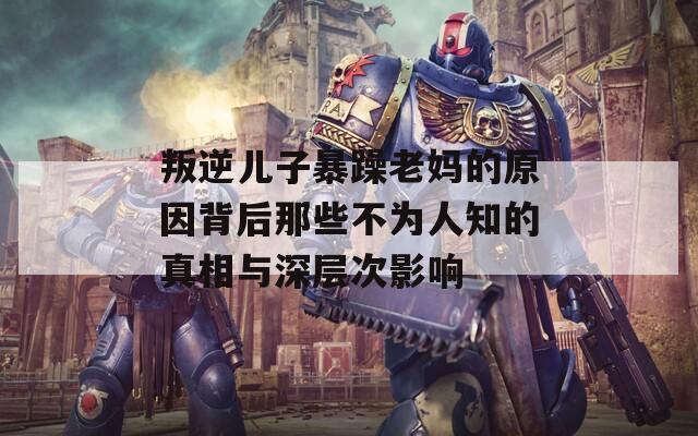 叛逆儿子暴躁老妈的原因背后那些不为人知的真相与深层次影响