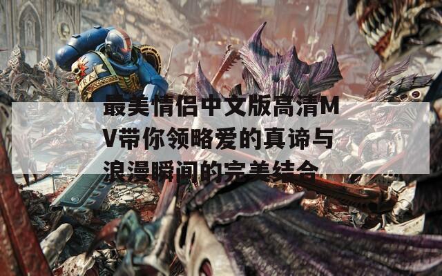 最美情侣中文版高清MV带你领略爱的真谛与浪漫瞬间的完美结合