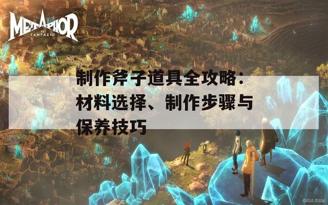 制作斧子道具全攻略：材料选择、制作步骤与保养技巧