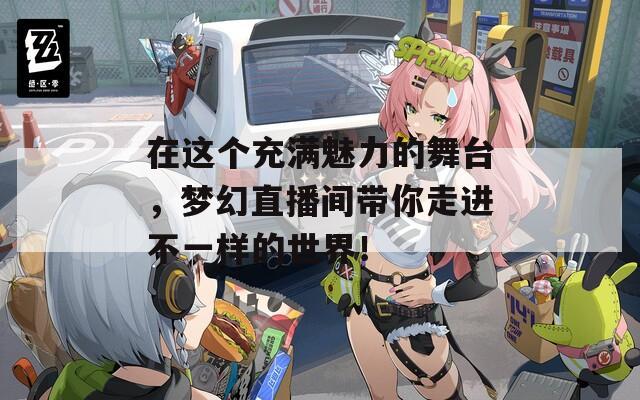 在这个充满魅力的舞台，梦幻直播间带你走进不一样的世界！