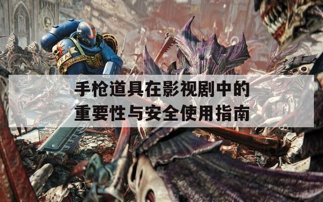 手枪道具在影视剧中的重要性与安全使用指南