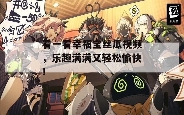 看一看幸福宝丝瓜视频，乐趣满满又轻松愉快！