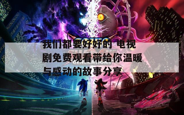我们都要好好的 电视剧免费观看带给你温暖与感动的故事分享