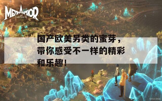 国产欧美另类的蜜芽，带你感受不一样的精彩和乐趣！