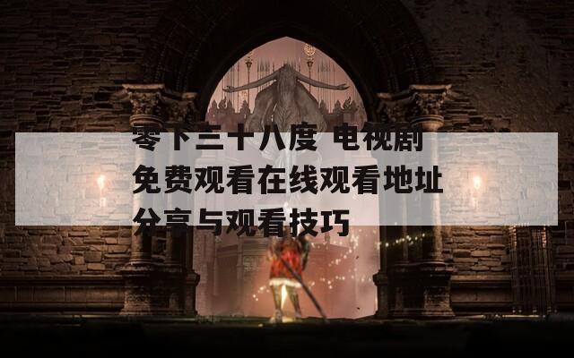 零下三十八度 电视剧免费观看在线观看地址分享与观看技巧