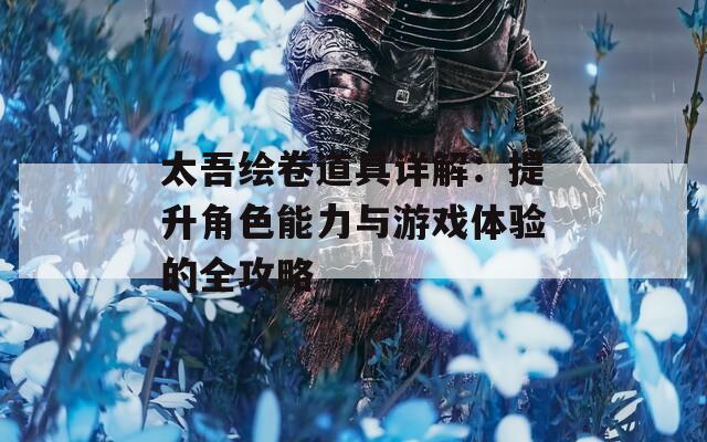 太吾绘卷道具详解：提升角色能力与游戏体验的全攻略