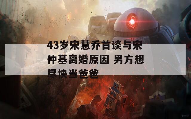 43岁宋慧乔首谈与宋仲基离婚原因 男方想尽快当爸爸