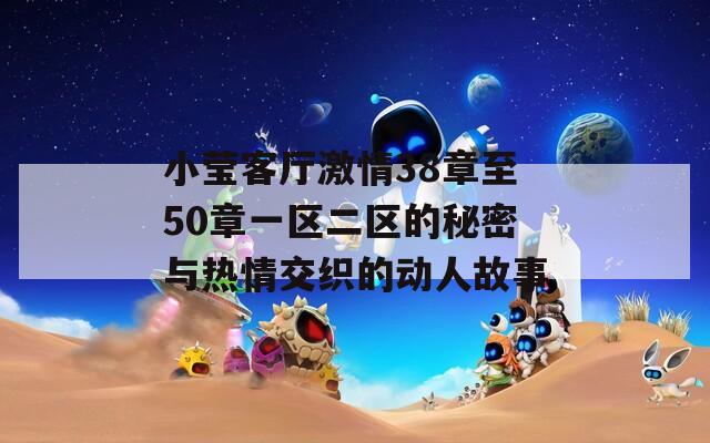 小莹客厅激情38章至50章一区二区的秘密与热情交织的动人故事