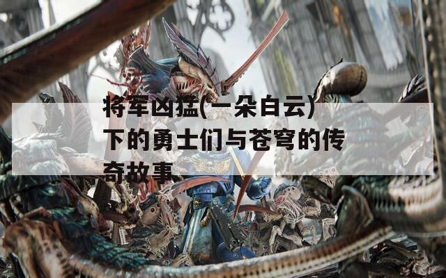 将军凶猛(一朵白云)下的勇士们与苍穹的传奇故事
