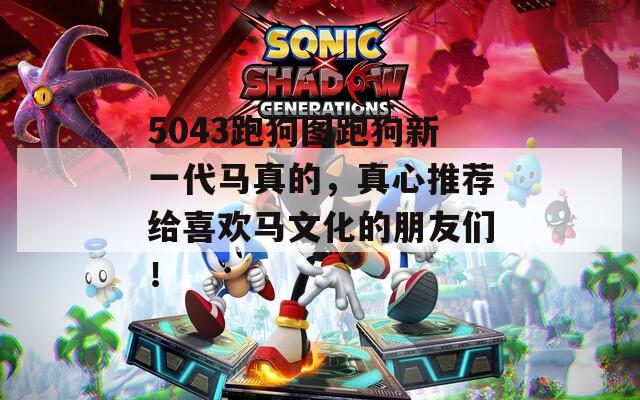 5043跑狗图跑狗新一代马真的，真心推荐给喜欢马文化的朋友们！