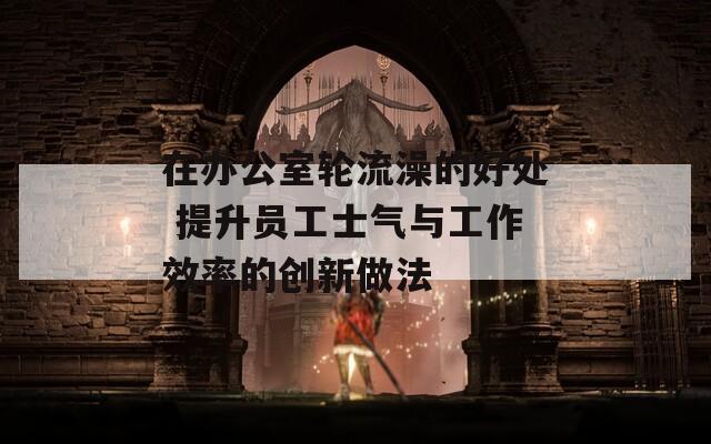 在办公室轮流澡的好处 提升员工士气与工作效率的创新做法