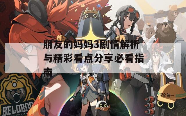 朋友的妈妈3剧情解析与精彩看点分享必看指南