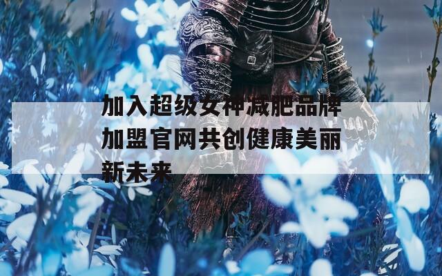 加入超级女神减肥品牌加盟官网共创健康美丽新未来