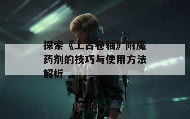 探索《上古卷轴》附魔药剂的技巧与使用方法解析