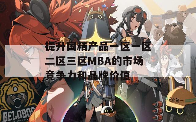 提升国精产品一区一区二区三区MBA的市场竞争力和品牌价值