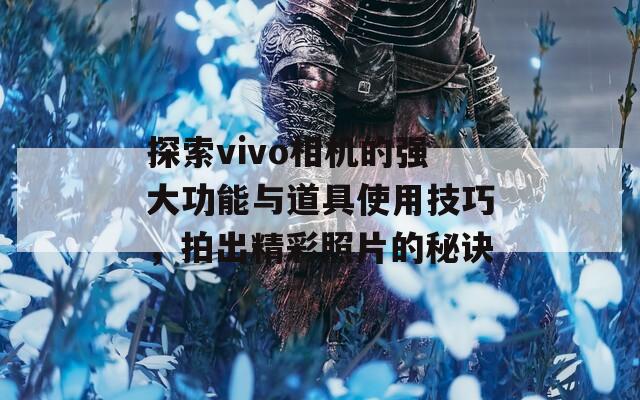 探索vivo相机的强大功能与道具使用技巧，拍出精彩照片的秘诀