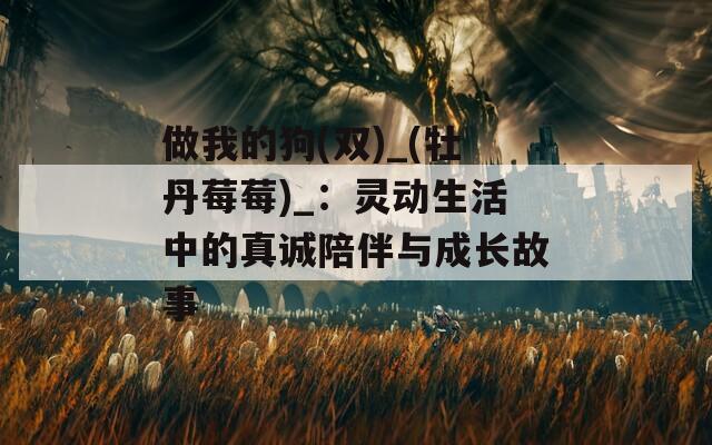 做我的狗(双)_(牡丹莓莓)_：灵动生活中的真诚陪伴与成长故事