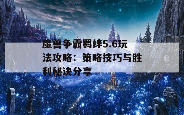 魔兽争霸羁绊5.6玩法攻略：策略技巧与胜利秘诀分享