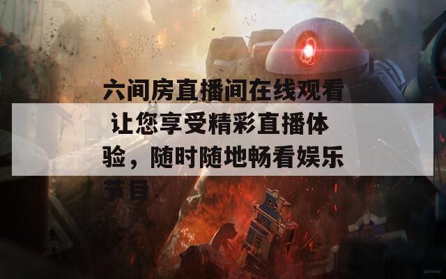 六间房直播间在线观看 让您享受精彩直播体验，随时随地畅看娱乐节目