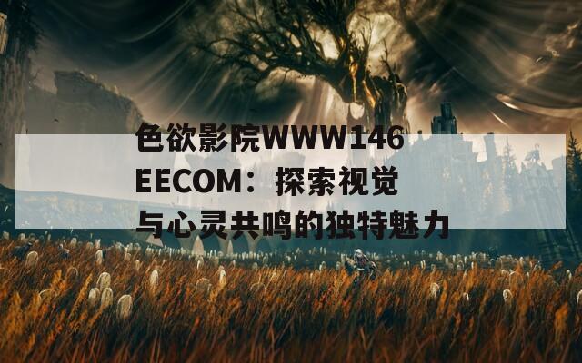 色欲影院WWW146EECOM：探索视觉与心灵共鸣的独特魅力
