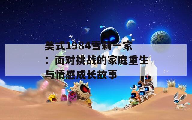 美式1984雪莉一家：面对挑战的家庭重生与情感成长故事