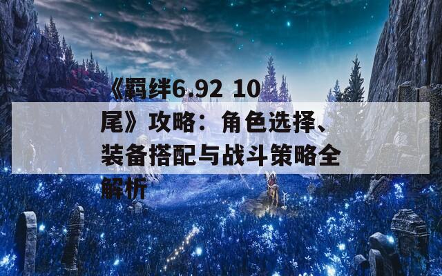 《羁绊6.92 10尾》攻略：角色选择、装备搭配与战斗策略全解析