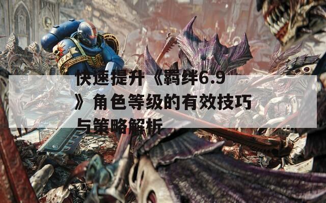 快速提升《羁绊6.9》角色等级的有效技巧与策略解析