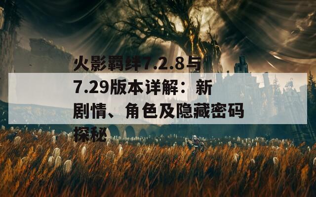 火影羁绊7.2.8与7.29版本详解：新剧情、角色及隐藏密码探秘