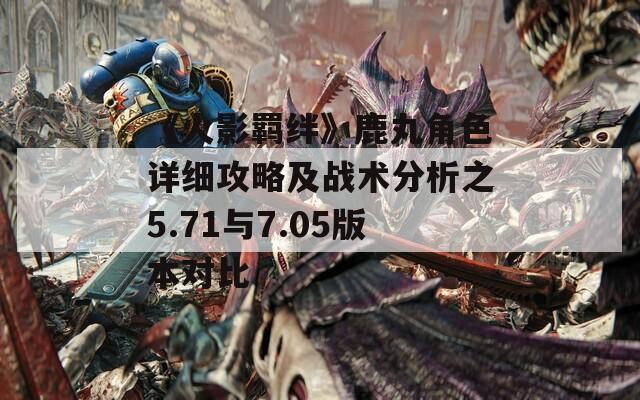 《火影羁绊》鹿丸角色详细攻略及战术分析之5.71与7.05版本对比
