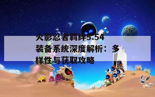 火影忍者羁绊5.54装备系统深度解析：多样性与获取攻略