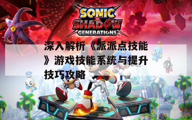 深入解析《派派点技能》游戏技能系统与提升技巧攻略