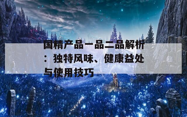 国精产品一品二品解析：独特风味、健康益处与使用技巧