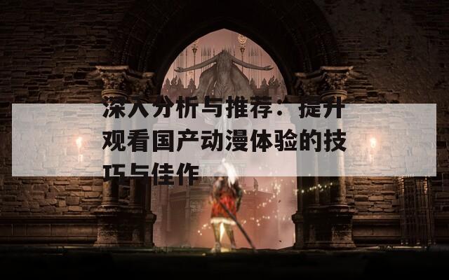 深入分析与推荐：提升观看国产动漫体验的技巧与佳作