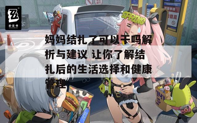 妈妈结扎了可以干吗解析与建议 让你了解结扎后的生活选择和健康管理