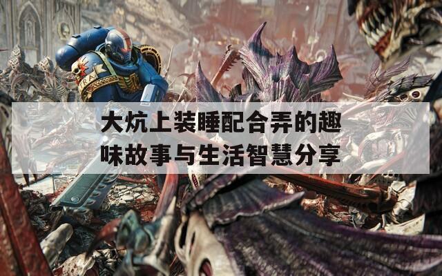 大炕上装睡配合弄的趣味故事与生活智慧分享