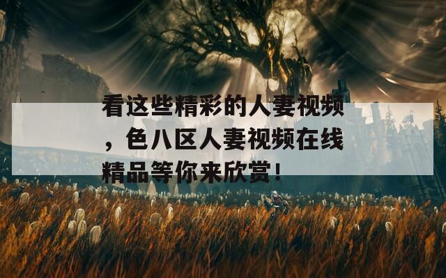 看这些精彩的人妻视频，色八区人妻视频在线精品等你来欣赏！