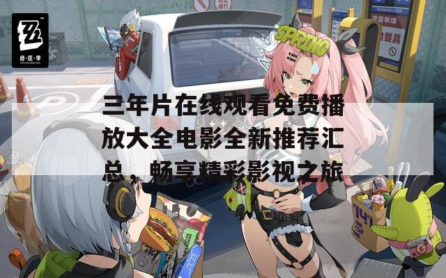 三年片在线观看免费播放大全电影全新推荐汇总，畅享精彩影视之旅
