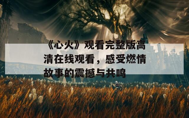 《心火》观看完整版高清在线观看，感受燃情故事的震撼与共鸣