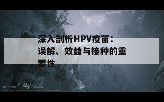 深入剖析HPV疫苗：误解、效益与接种的重要性