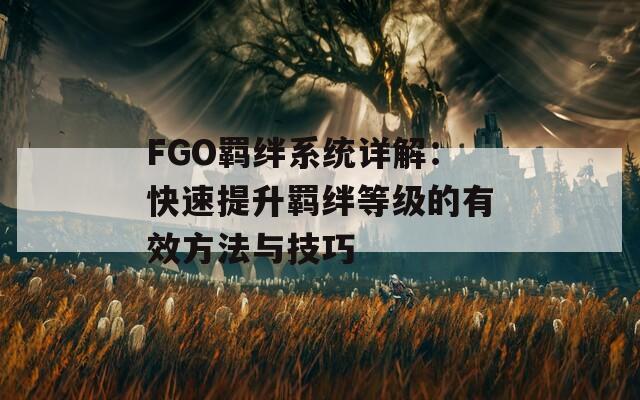 FGO羁绊系统详解：快速提升羁绊等级的有效方法与技巧