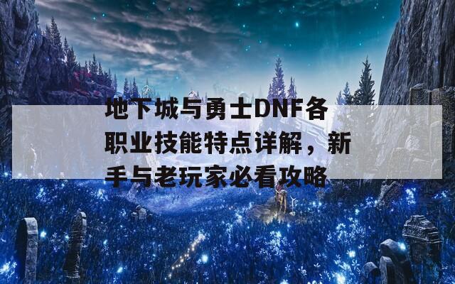 地下城与勇士DNF各职业技能特点详解，新手与老玩家必看攻略