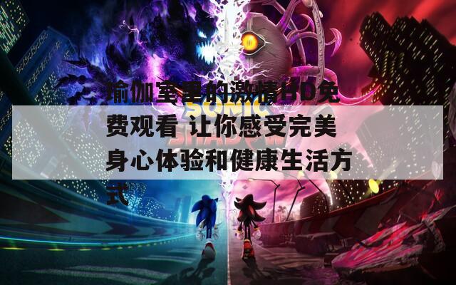 瑜伽室里的激情HD免费观看 让你感受完美身心体验和健康生活方式