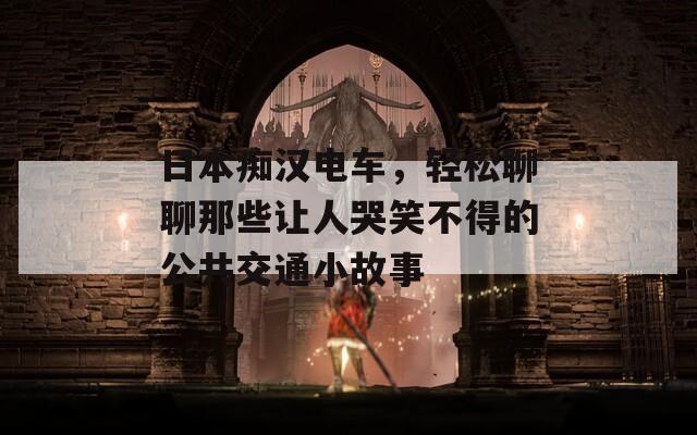 日本痴汉电车，轻松聊聊那些让人哭笑不得的公共交通小故事