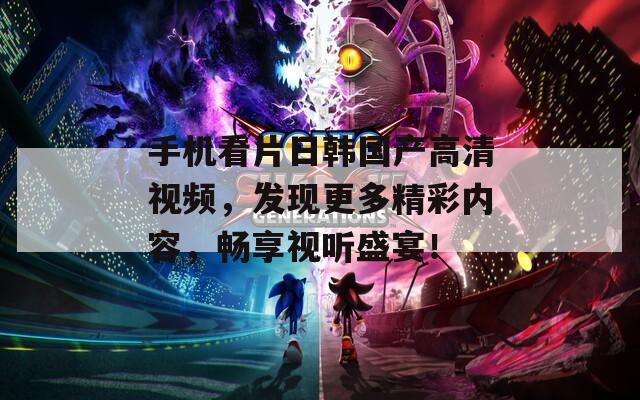 手机看片日韩国产高清视频，发现更多精彩内容，畅享视听盛宴！