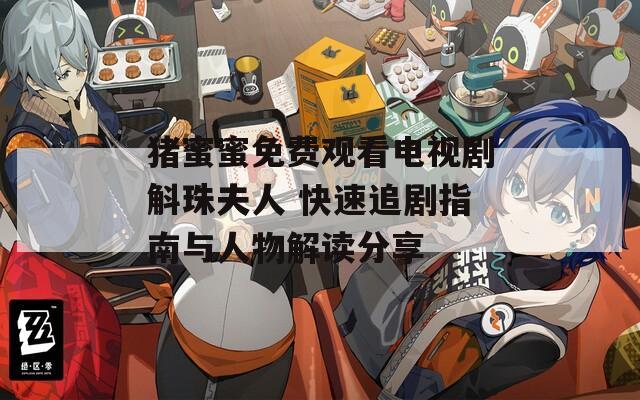 猪蜜蜜免费观看电视剧斛珠夫人 快速追剧指南与人物解读分享