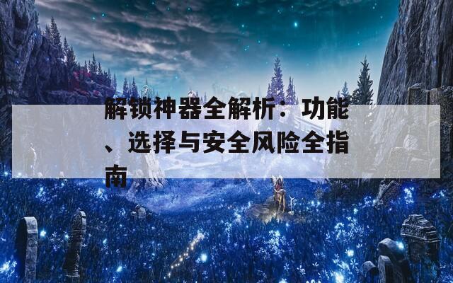 解锁神器全解析：功能、选择与安全风险全指南